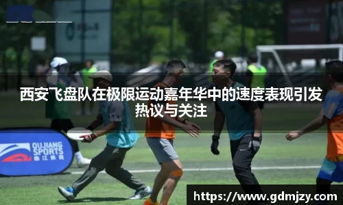 西安飞盘队在极限运动嘉年华中的速度表现引发热议与关注