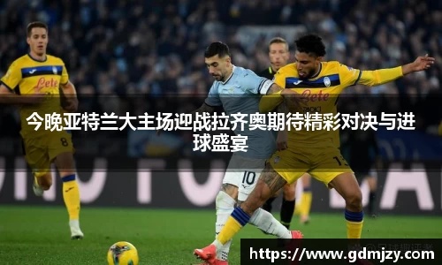 今晚亚特兰大主场迎战拉齐奥期待精彩对决与进球盛宴