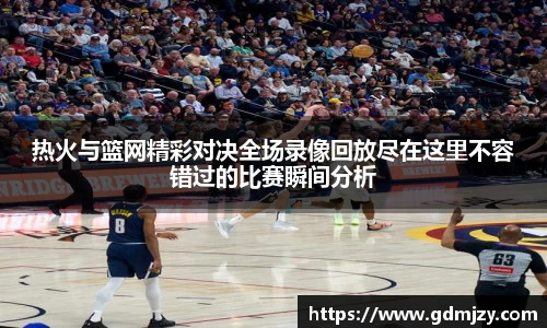 热火与篮网精彩对决全场录像回放尽在这里不容错过的比赛瞬间分析