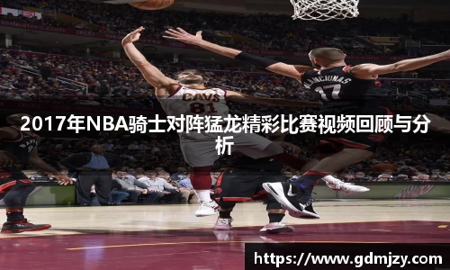 2017年NBA骑士对阵猛龙精彩比赛视频回顾与分析